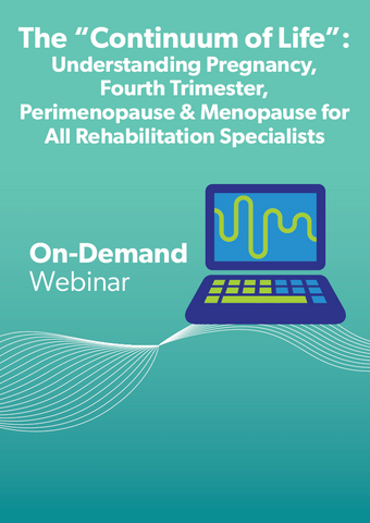The “Continuum of Life”: Understanding Pregnancy, Fourth Trimester, Perimenopause & Menopause for All Rehabilitation Specialists